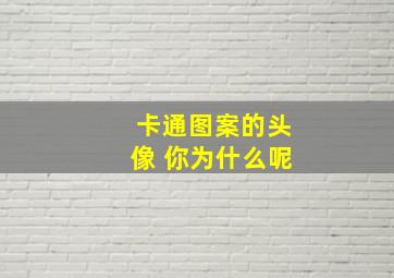 卡通图案的头像 你为什么呢